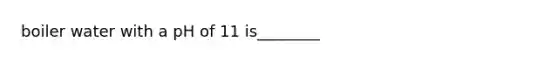 boiler water with a pH of 11 is________