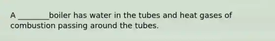 A ________boiler has water in the tubes and heat gases of combustion passing around the tubes.