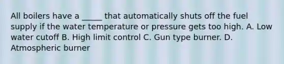 All boilers have a _____ that automatically shuts off the fuel supply if the water temperature or pressure gets too high. A. Low water cutoff B. High limit control C. Gun type burner. D. Atmospheric burner