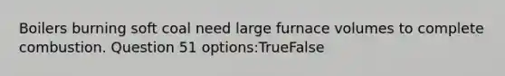 Boilers burning soft coal need large furnace volumes to complete combustion. Question 51 options:TrueFalse