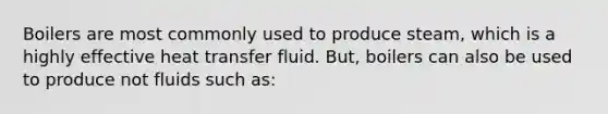 Boilers are most commonly used to produce steam, which is a highly effective heat transfer fluid. But, boilers can also be used to produce not fluids such as: