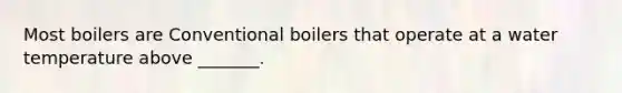 Most boilers are Conventional boilers that operate at a water temperature above _______.