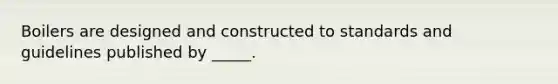 Boilers are designed and constructed to standards and guidelines published by _____.