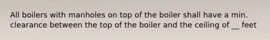 All boilers with manholes on top of the boiler shall have a min. clearance between the top of the boiler and the ceiling of __ feet