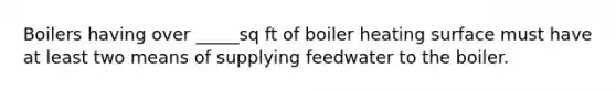 Boilers having over _____sq ft of boiler heating surface must have at least two means of supplying feedwater to the boiler.