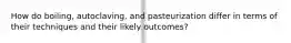 How do boiling, autoclaving, and pasteurization differ in terms of their techniques and their likely outcomes?