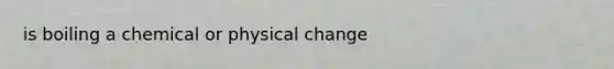 is boiling a chemical or physical change