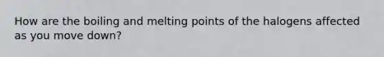 How are the boiling and melting points of the halogens affected as you move down?