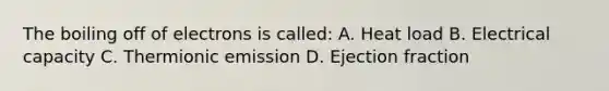 The boiling off of electrons is called: A. Heat load B. Electrical capacity C. Thermionic emission D. Ejection fraction
