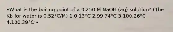 •What is the boiling point of a 0.250 M NaOH (aq) solution? (The Kb for water is 0.52°C/M) 1.0.13°C 2.99.74°C 3.100.26°C 4.100.39°C •