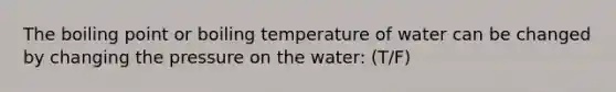 The boiling point or boiling temperature of water can be changed by changing the pressure on the water: (T/F)