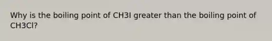 Why is the boiling point of CH3I greater than the boiling point of CH3Cl?