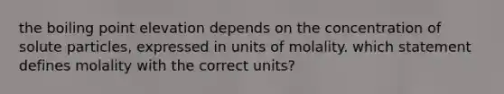 the boiling point elevation depends on the concentration of solute particles, expressed in units of molality. which statement defines molality with the correct units?