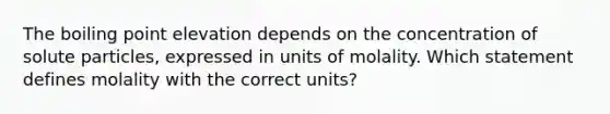 The boiling point elevation depends on the concentration of solute particles, expressed in units of molality. Which statement defines molality with the correct units?