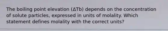 The boiling point elevation (ΔTb) depends on the concentration of solute particles, expressed in units of molality. Which statement defines molality with the correct units?