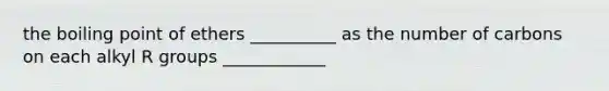 the boiling point of ethers __________ as the number of carbons on each alkyl R groups ____________