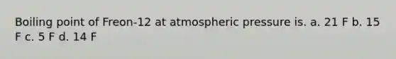 Boiling point of Freon-12 at atmospheric pressure is. a. 21 F b. 15 F c. 5 F d. 14 F