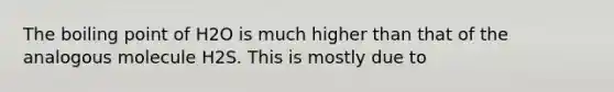 The boiling point of H2O is much higher than that of the analogous molecule H2S. This is mostly due to