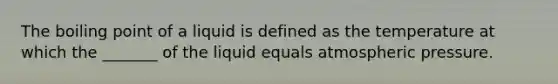 The boiling point of a liquid is defined as the temperature at which the _______ of the liquid equals atmospheric pressure.