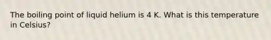 The boiling point of liquid helium is 4 K. What is this temperature in Celsius?