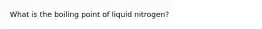 What is the boiling point of liquid nitrogen?