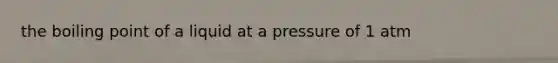 the boiling point of a liquid at a pressure of 1 atm