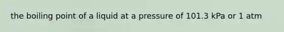 the boiling point of a liquid at a pressure of 101.3 kPa or 1 atm