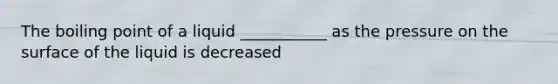 The boiling point of a liquid ___________ as the pressure on the surface of the liquid is decreased
