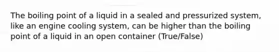 The boiling point of a liquid in a sealed and pressurized system, like an engine cooling system, can be higher than the boiling point of a liquid in an open container (True/False)