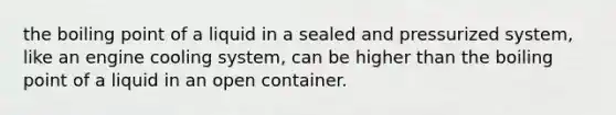 the boiling point of a liquid in a sealed and pressurized system, like an engine cooling system, can be higher than the boiling point of a liquid in an open container.