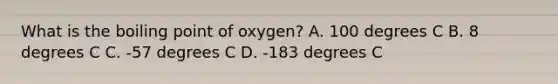 What is the boiling point of oxygen? A. 100 degrees C B. 8 degrees C C. -57 degrees C D. -183 degrees C