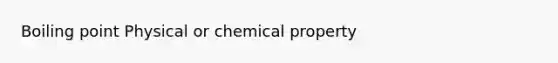 Boiling point Physical or chemical property