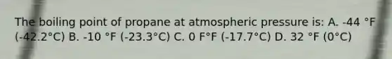 The boiling point of propane at atmospheric pressure is: A. -44 °F (-42.2°C) B. -10 °F (-23.3°C) C. 0 F°F (-17.7°C) D. 32 °F (0°C)