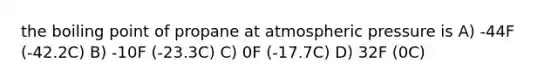 the boiling point of propane at atmospheric pressure is A) -44F (-42.2C) B) -10F (-23.3C) C) 0F (-17.7C) D) 32F (0C)