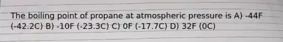 The boiling point of propane at atmospheric pressure is A) -44F (-42.2C) B) -10F (-23.3C) C) 0F (-17.7C) D) 32F (0C)