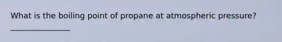 What is the boiling point of propane at atmospheric pressure? _______________