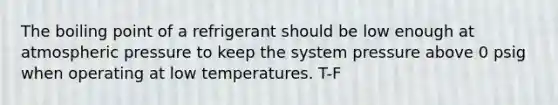 The boiling point of a refrigerant should be low enough at atmospheric pressure to keep the system pressure above 0 psig when operating at low temperatures. T-F