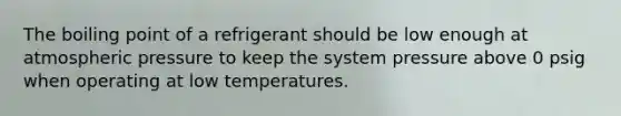 The boiling point of a refrigerant should be low enough at atmospheric pressure to keep the system pressure above 0 psig when operating at low temperatures.