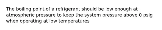 The boiling point of a refrigerant should be low enough at atmospheric pressure to keep the system pressure above 0 psig when operating at low temperatures