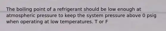 The boiling point of a refrigerant should be low enough at atmospheric pressure to keep the system pressure above 0 psig when operating at low temperatures. T or F