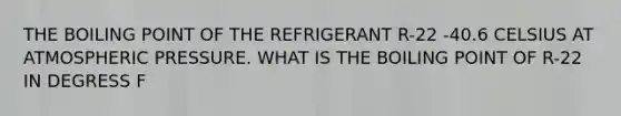 THE BOILING POINT OF THE REFRIGERANT R-22 -40.6 CELSIUS AT ATMOSPHERIC PRESSURE. WHAT IS THE BOILING POINT OF R-22 IN DEGRESS F