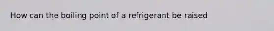 How can the boiling point of a refrigerant be raised