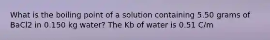 What is the boiling point of a solution containing 5.50 grams of BaCl2 in 0.150 kg water? The Kb of water is 0.51 C/m