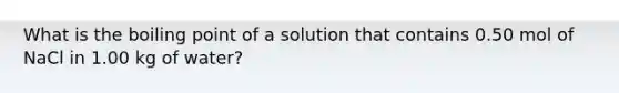 What is the boiling point of a solution that contains 0.50 mol of NaCl in 1.00 kg of water?