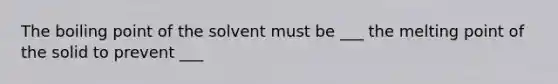 The boiling point of the solvent must be ___ the melting point of the solid to prevent ___