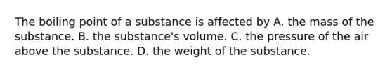 The boiling point of a substance is affected by A. the mass of the substance. B. the substance's volume. C. the pressure of the air above the substance. D. the weight of the substance.