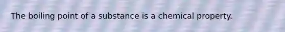 The boiling point of a substance is a chemical property.