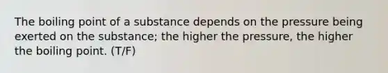 The boiling point of a substance depends on the pressure being exerted on the substance; the higher the pressure, the higher the boiling point. (T/F)