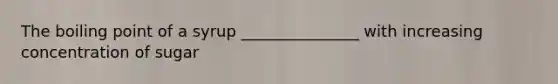 The boiling point of a syrup _______________ with increasing concentration of sugar