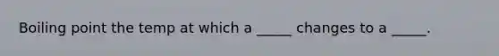 Boiling point the temp at which a _____ changes to a _____.